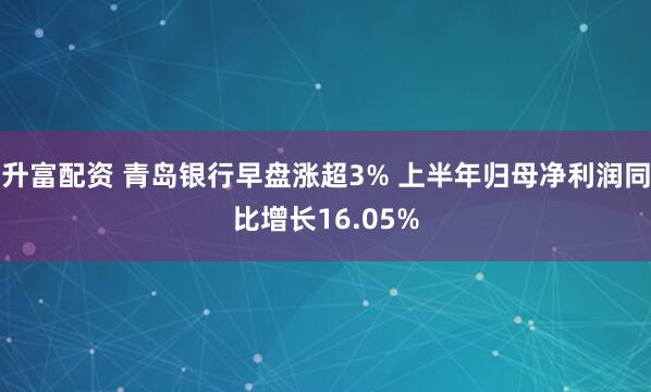 升富配资 青岛银行早盘涨超3% 上半年归母净利润同比增长16.05%