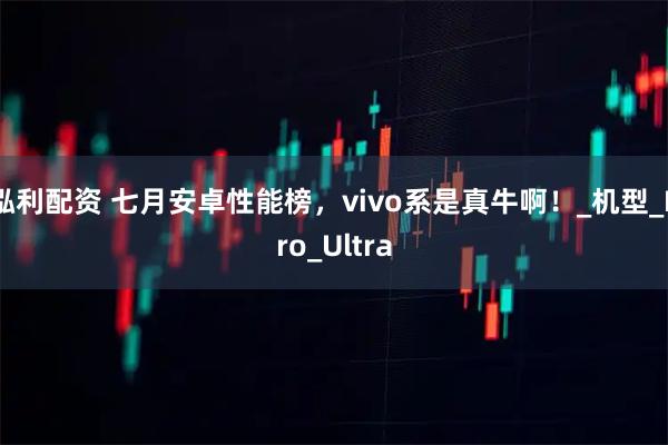 泓利配资 七月安卓性能榜，vivo系是真牛啊！_机型_Pro_Ultra