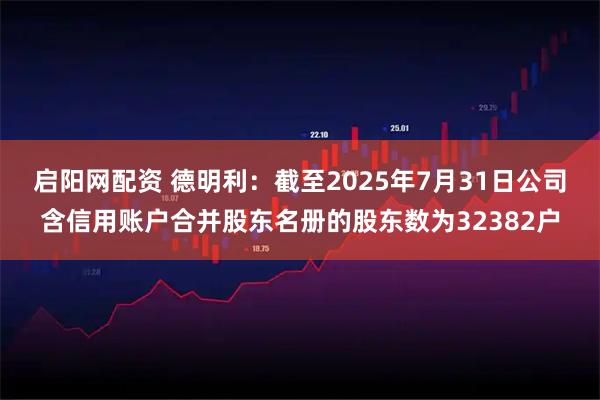 启阳网配资 德明利：截至2025年7月31日公司含信用账户合并股东名册的股东数为32382户