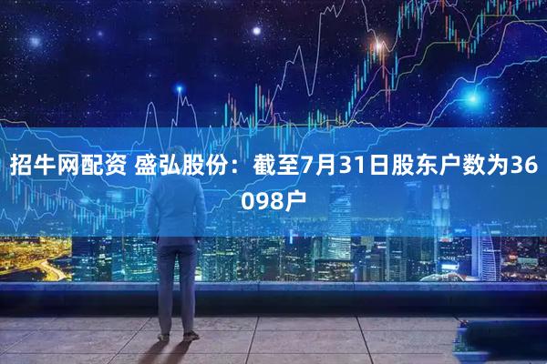 招牛网配资 盛弘股份：截至7月31日股东户数为36098户
