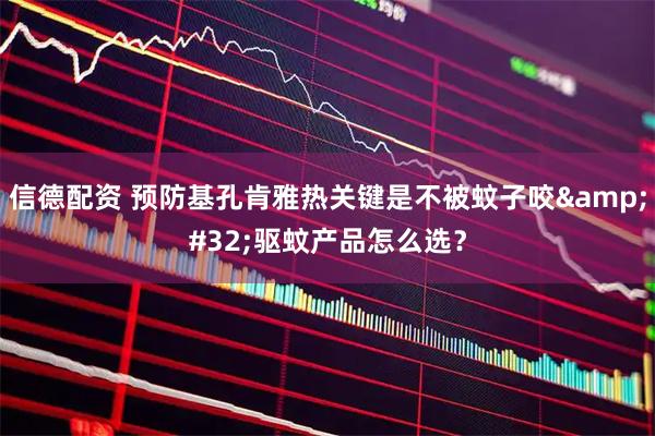 信德配资 预防基孔肯雅热关键是不被蚊子咬 驱蚊产品怎么选？