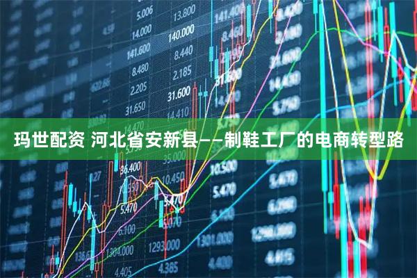 玛世配资 河北省安新县——制鞋工厂的电商转型路