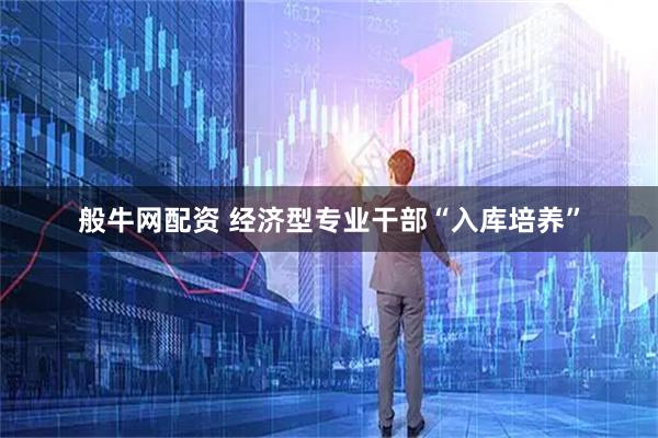 般牛网配资 经济型专业干部“入库培养”