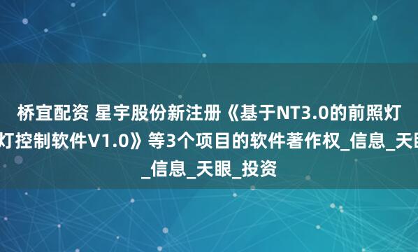 桥宜配资 星宇股份新注册《基于NT3.0的前照灯和日行灯控制软件V1.0》等3个项目的软件著作权_信息_天眼_投资