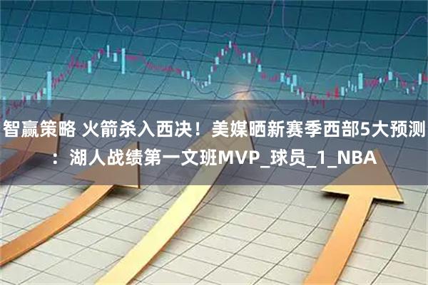 智赢策略 火箭杀入西决！美媒晒新赛季西部5大预测：湖人战绩第一文班MVP_球员_1_NBA