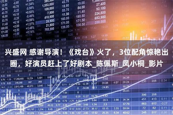 兴盛网 感谢导演！《戏台》火了，3位配角惊艳出圈，好演员赶上了好剧本_陈佩斯_凤小桐_影片