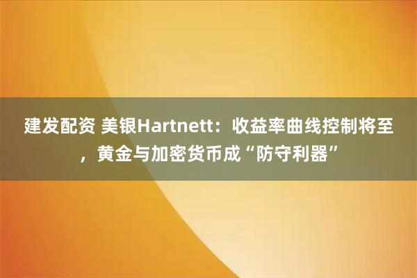 建发配资 美银Hartnett：收益率曲线控制将至，黄金与加密货币成“防守利器”