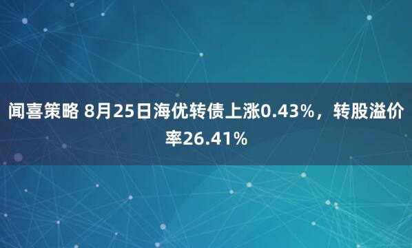 闻喜策略 8月25日海优转债上涨0.43%，转股溢价率26.41%