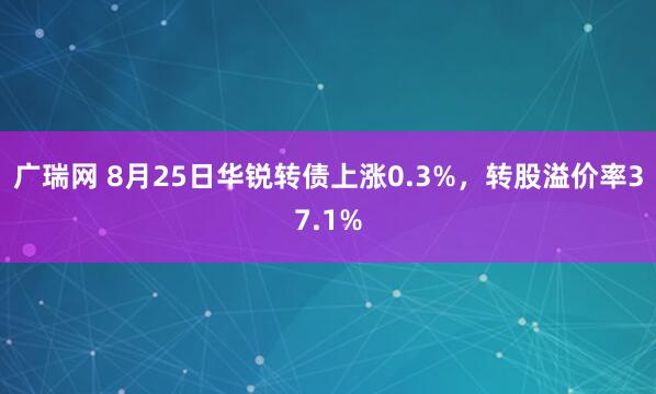 广瑞网 8月25日华锐转债上涨0.3%，转股溢价率37.1%