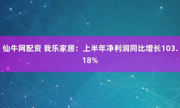 仙牛网配资 我乐家居：上半年净利润同比增长103.18%
