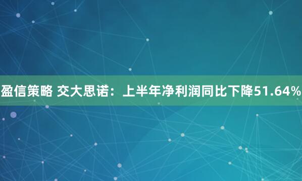 盈信策略 交大思诺：上半年净利润同比下降51.64%