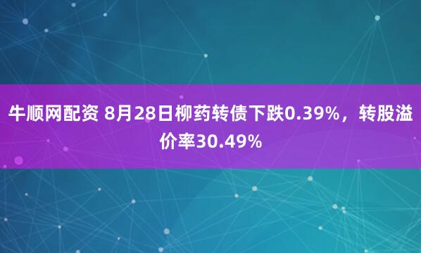 牛顺网配资 8月28日柳药转债下跌0.39%，转股溢价率30.49%