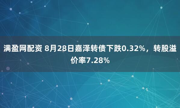 满盈网配资 8月28日嘉泽转债下跌0.32%，转股溢价率7.28%