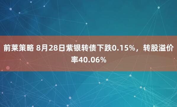前莱策略 8月28日紫银转债下跌0.15%，转股溢价率40.06%