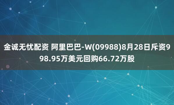 金诚无忧配资 阿里巴巴-W(09988)8月28日斥资998.95万美元回购66.72万股