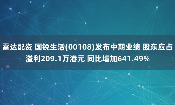 雷达配资 国锐生活(00108)发布中期业绩 股东应占溢利209.1万港元 同比增加641.49%