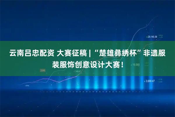 云南吕忠配资 大赛征稿 | “楚雄彝绣杯”非遗服装服饰创意设计大赛！