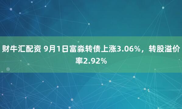 财牛汇配资 9月1日富淼转债上涨3.06%，转股溢价率2.92%