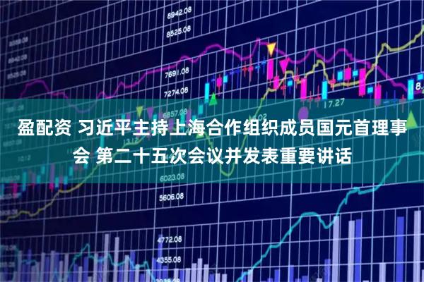 盈配资 习近平主持上海合作组织成员国元首理事会 第二十五次会议并发表重要讲话