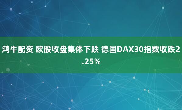 鸿牛配资 欧股收盘集体下跌 德国DAX30指数收跌2.25%