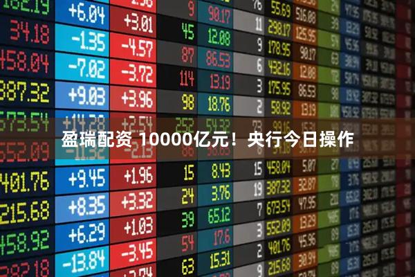 盈瑞配资 10000亿元！央行今日操作