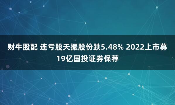 财牛股配 连亏股天振股份跌5.48% 2022上市募19亿国投证券保荐