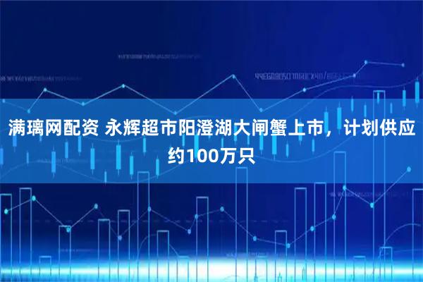 满璃网配资 永辉超市阳澄湖大闸蟹上市，计划供应约100万只