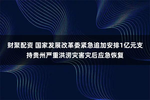 财聚配资 国家发展改革委紧急追加安排1亿元支持贵州严重洪涝灾害灾后应急恢复