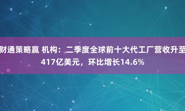 财通策略赢 机构：二季度全球前十大代工厂营收升至417亿美元，环比增长14.6%
