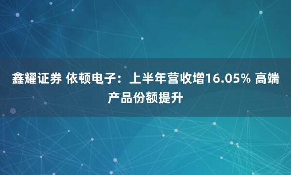 鑫耀证券 依顿电子：上半年营收增16.05% 高端产品份额提升