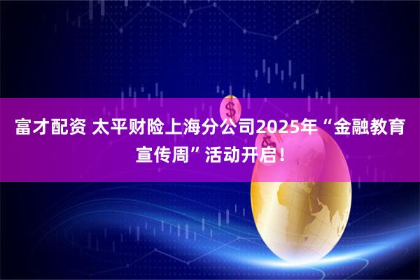 富才配资 太平财险上海分公司2025年“金融教育宣传周”活动开启！