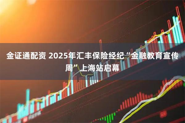 金证通配资 2025年汇丰保险经纪“金融教育宣传周”上海站启幕
