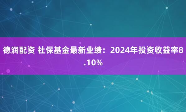 德润配资 社保基金最新业绩：2024年投资收益率8.10%