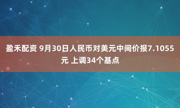 盈禾配资 9月30日人民币对美元中间价报7.1055元 上调34个基点