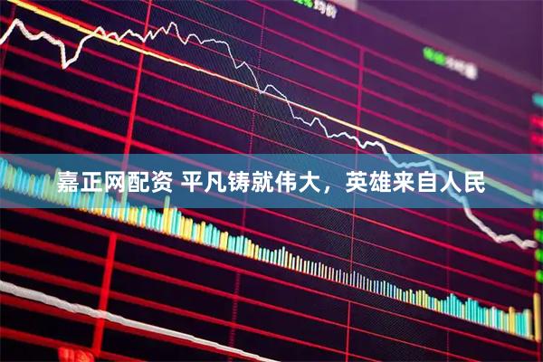 嘉正网配资 平凡铸就伟大，英雄来自人民