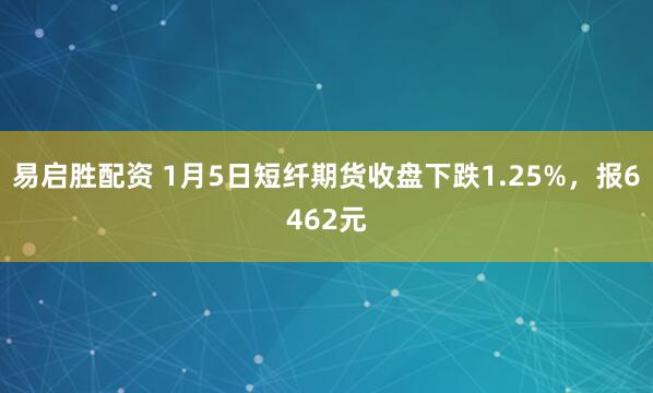 易启胜配资 1月5日短纤期货收盘下跌1.25%，报6462元