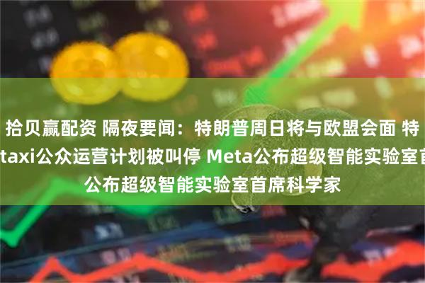 拾贝赢配资 隔夜要闻：特朗普周日将与欧盟会面 特斯拉Robotaxi公众运营计划被叫停 Meta公布超级智能实验室首席科学家