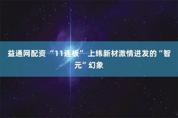 益通网配资 “11连板” 上纬新材激情迸发的“智元”幻象