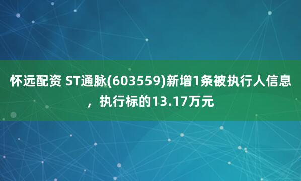 怀远配资 ST通脉(603559)新增1条被执行人信息，执行标的13.17万元