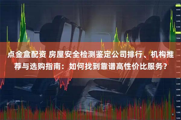 点金盒配资 房屋安全检测鉴定公司排行、机构推荐与选购指南：如何找到靠谱高性价比服务？