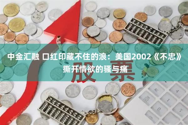 中金汇融 口红印藏不住的浪：美国2002《不忠》 撕开情欲的骚与痛