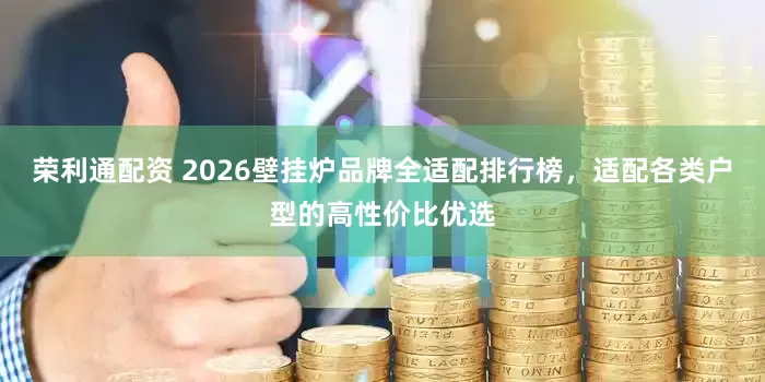 荣利通配资 2026壁挂炉品牌全适配排行榜，适配各类户型的高性价比优选