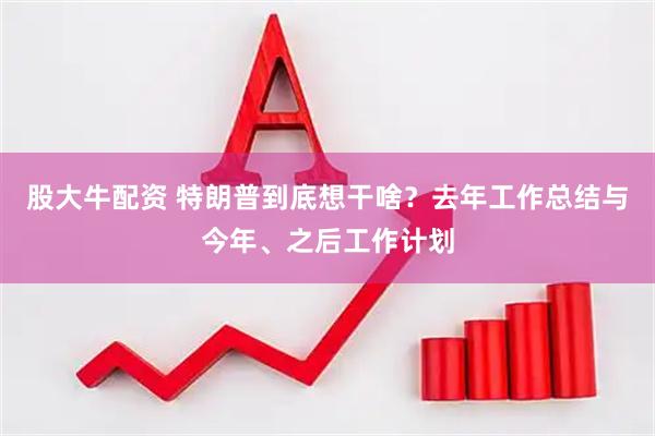 股大牛配资 特朗普到底想干啥？去年工作总结与今年、之后工作计划