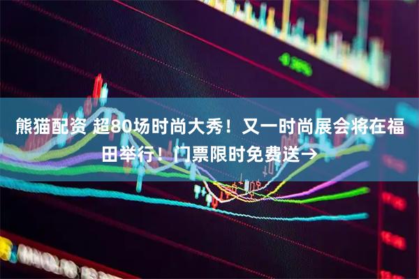 熊猫配资 超80场时尚大秀！又一时尚展会将在福田举行！门票限时免费送→