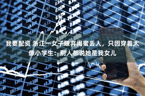 我要配资 浙江一女子嫌弃闺蜜丢人，只因穿着太像小学生：别人都说她是我女儿