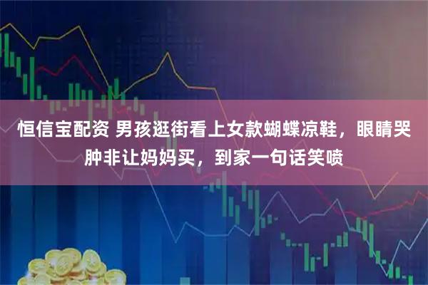 恒信宝配资 男孩逛街看上女款蝴蝶凉鞋，眼睛哭肿非让妈妈买，到家一句话笑喷