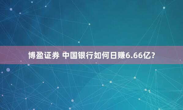 博盈证券 中国银行如何日赚6.66亿？