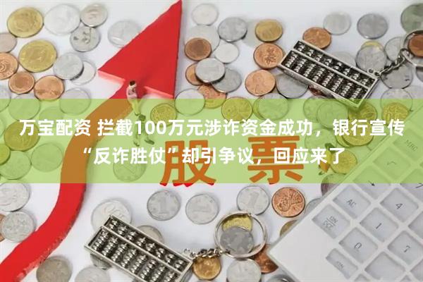 万宝配资 拦截100万元涉诈资金成功，银行宣传“反诈胜仗”却引争议，回应来了